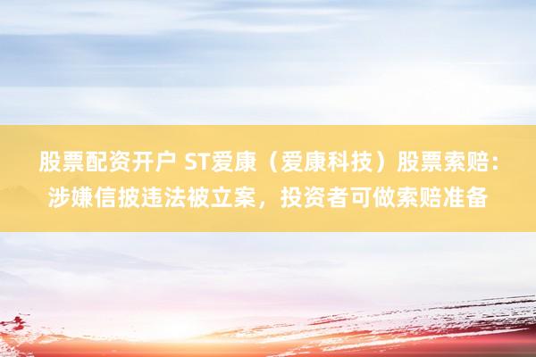 股票配资开户 ST爱康（爱康科技）股票索赔：涉嫌信披违法被立案，投资者可做索赔准备