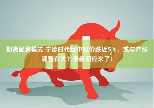 期货配资模式 宁德时代盘中股价跌近5%，或与产线调整有关？最新回应来了！