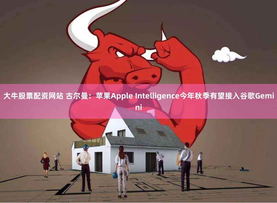 大牛股票配资网站 古尔曼：苹果Apple Intelligence今年秋季有望接入谷歌Gemini