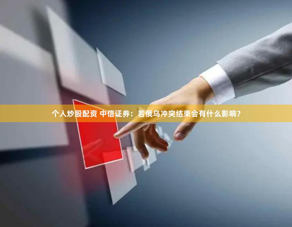 个人炒股配资 中信证券：若俄乌冲突结束会有什么影响？