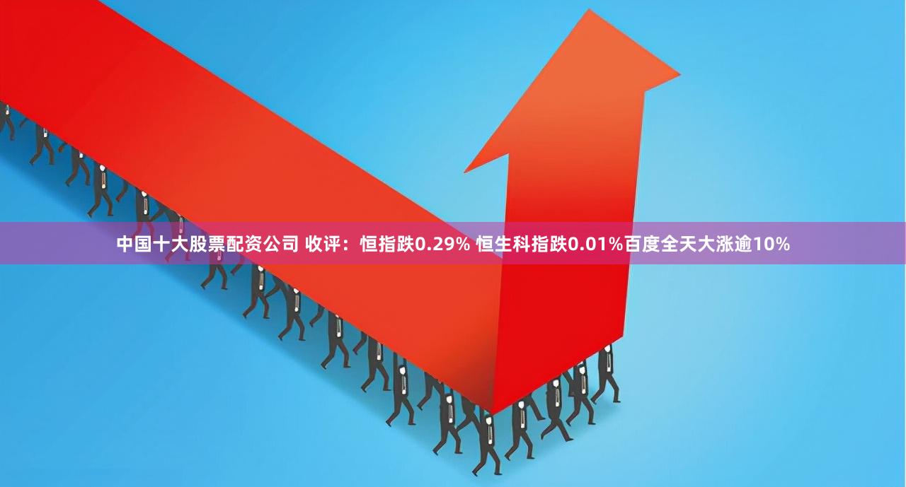 中国十大股票配资公司 收评：恒指跌0.29% 恒生科指跌0.01%百度全天大涨逾10%