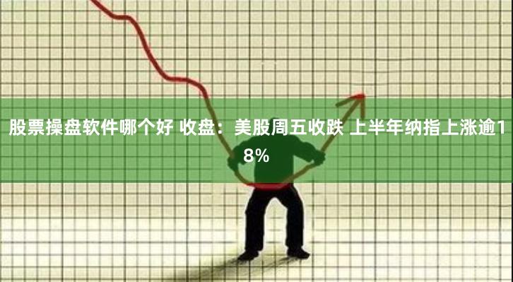 股票操盘软件哪个好 收盘：美股周五收跌 上半年纳指上涨逾18%