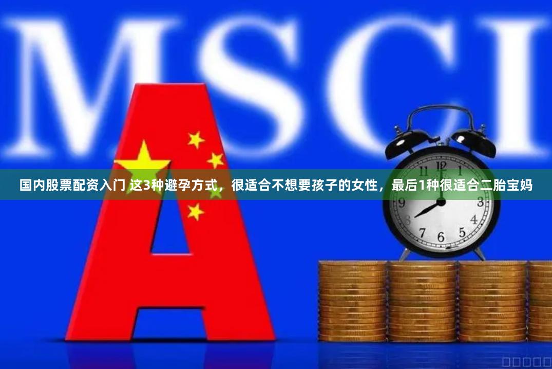 国内股票配资入门 这3种避孕方式，很适合不想要孩子的女性，最后1种很适合二胎宝妈