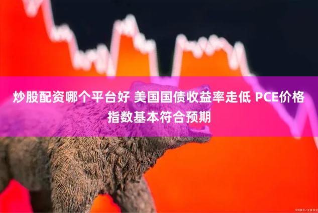 炒股配资哪个平台好 美国国债收益率走低 PCE价格指数基本符合预期