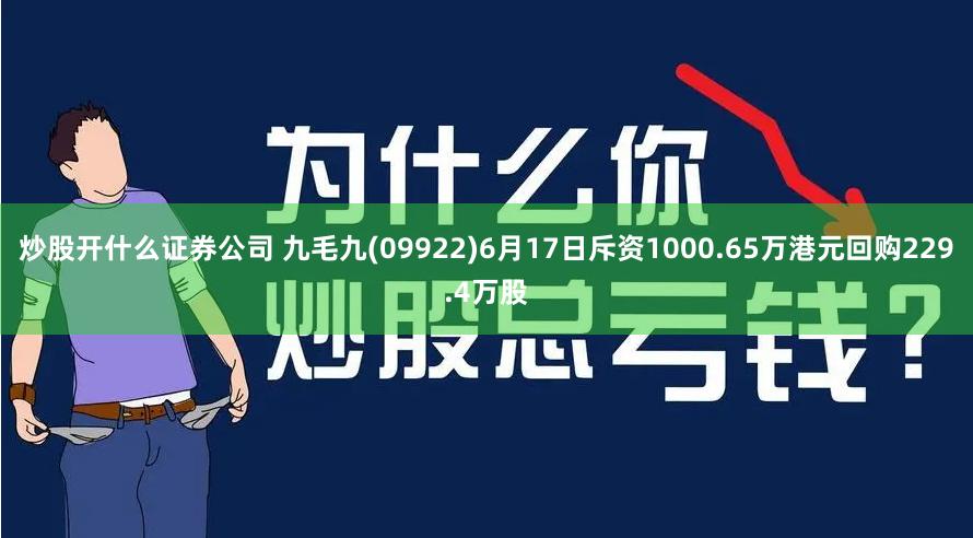 炒股开什么证券公司 九毛九(09922)6月17日斥资1000.65万港元回购229.4万股