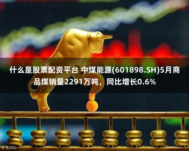 什么是股票配资平台 中煤能源(601898.SH)5月商品煤销量2291万吨，同比增长0.6%