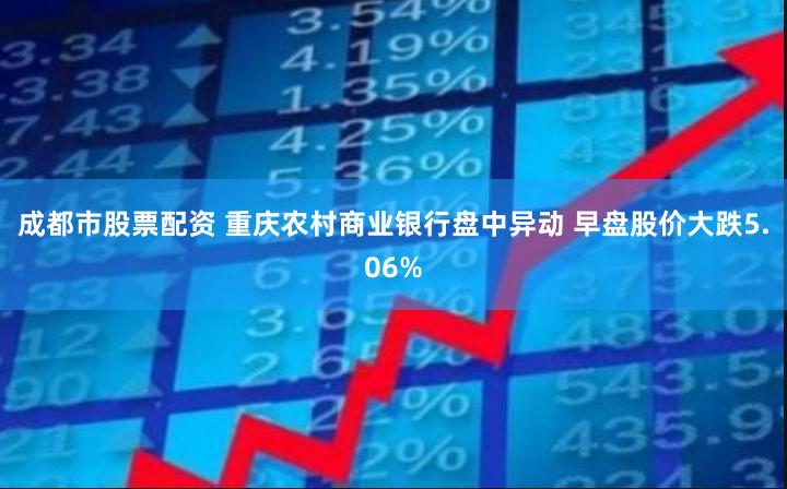 成都市股票配资 重庆农村商业银行盘中异动 早盘股价大跌5.06%