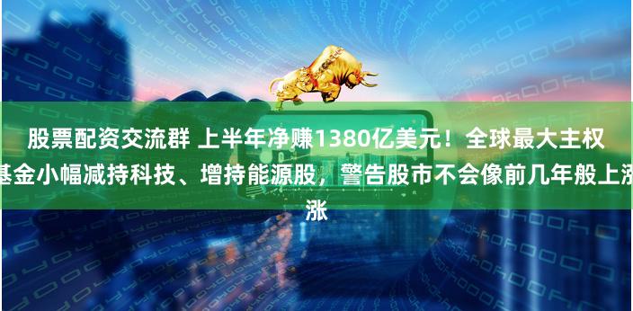 股票配资交流群 上半年净赚1380亿美元！全球最大主权基金小幅减持科技、增持能源股，警告股市不会像前几年般上涨