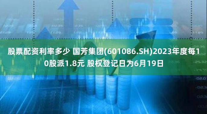 股票配资利率多少 国芳集团(601086.SH)2023年度每10股派1.8元 股权登记日为6月19日