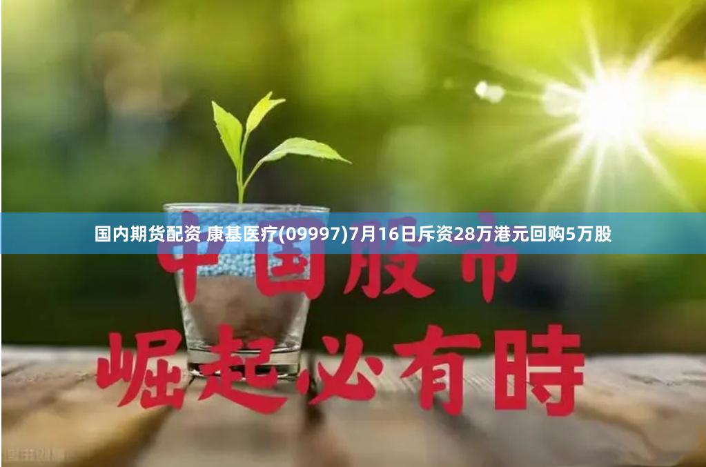 国内期货配资 康基医疗(09997)7月16日斥资28万港元回购5万股