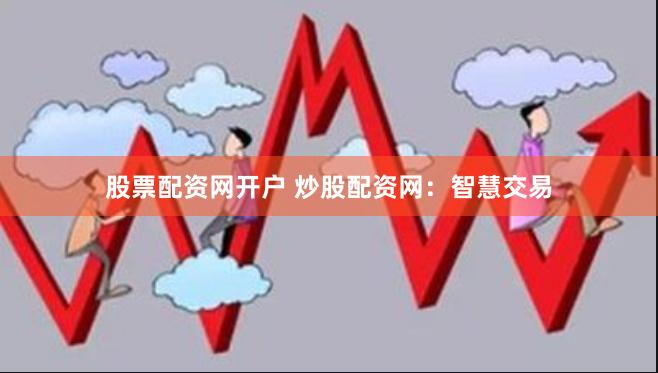 股票配资网开户 炒股配资网：智慧交易