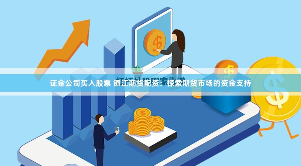 证金公司买入股票 镇江期货配资：探索期货市场的资金支持