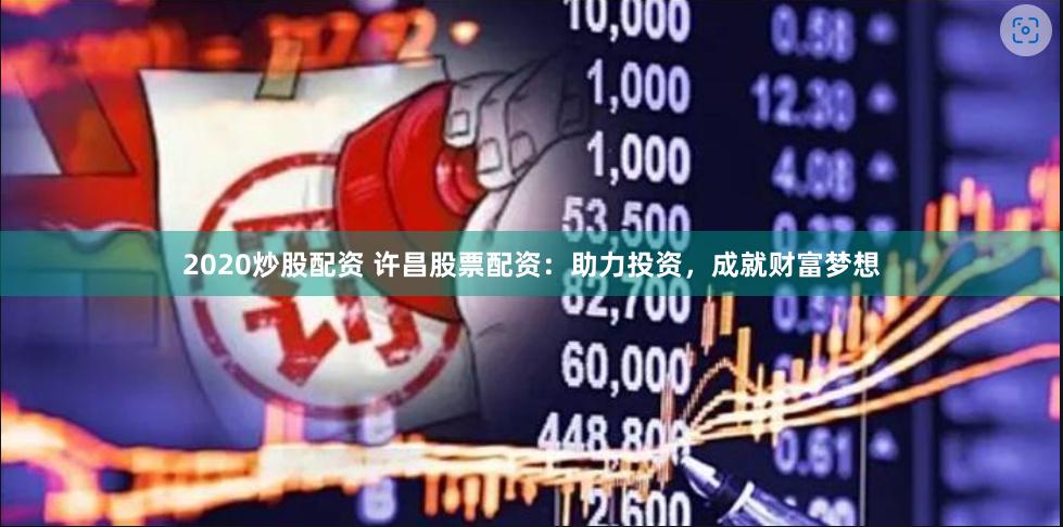 2020炒股配资 许昌股票配资：助力投资，成就财富梦想