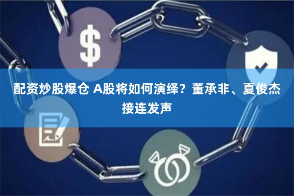 配资炒股爆仓 A股将如何演绎？董承非、夏俊杰接连发声