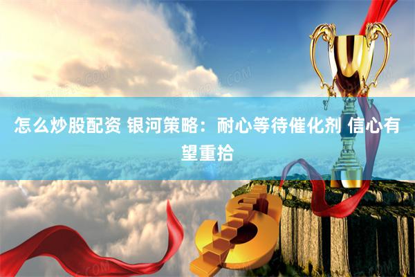 怎么炒股配资 银河策略：耐心等待催化剂 信心有望重拾