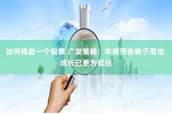 如何操盘一个股票 广发策略：年报预告靴子落地 成长已更为低估
