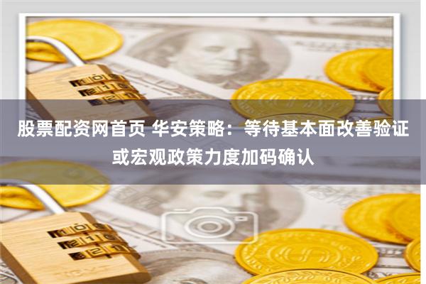 股票配资网首页 华安策略：等待基本面改善验证或宏观政策力度加码确认