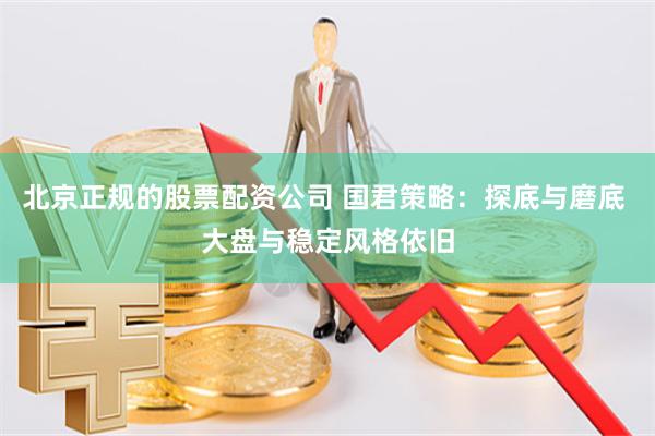 北京正规的股票配资公司 国君策略：探底与磨底 大盘与稳定风格依旧
