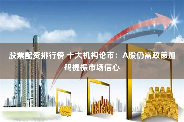 股票配资排行榜 十大机构论市：A股仍需政策加码提振市场信心