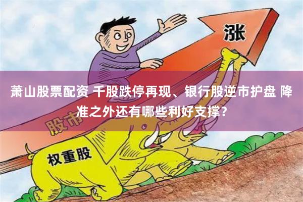 萧山股票配资 千股跌停再现、银行股逆市护盘 降准之外还有哪些利好支撑？