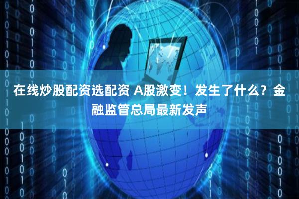 在线炒股配资选配资 A股激变！发生了什么？金融监管总局最新发声