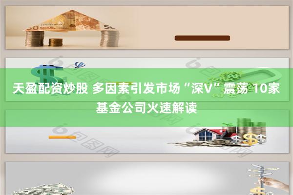 天盈配资炒股 多因素引发市场“深V”震荡 10家基金公司火速解读