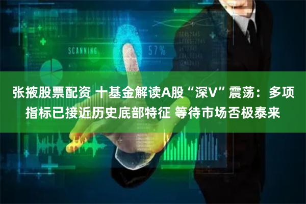 张掖股票配资 十基金解读A股“深V”震荡：多项指标已接近历史底部特征 等待市场否极泰来