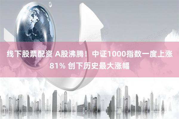 线下股票配资 A股沸腾！中证1000指数一度上涨81% 创下历史最大涨幅