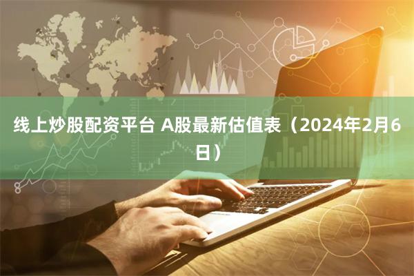 线上炒股配资平台 A股最新估值表（2024年2月6日）