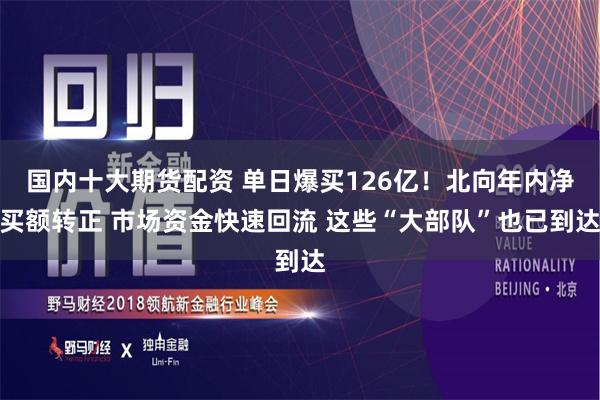 国内十大期货配资 单日爆买126亿！北向年内净买额转正 市场资金快速回流 这些“大部队”也已到达