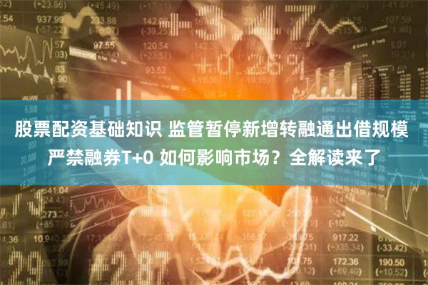 股票配资基础知识 监管暂停新增转融通出借规模 严禁融券T+0 如何影响市场？全解读来了