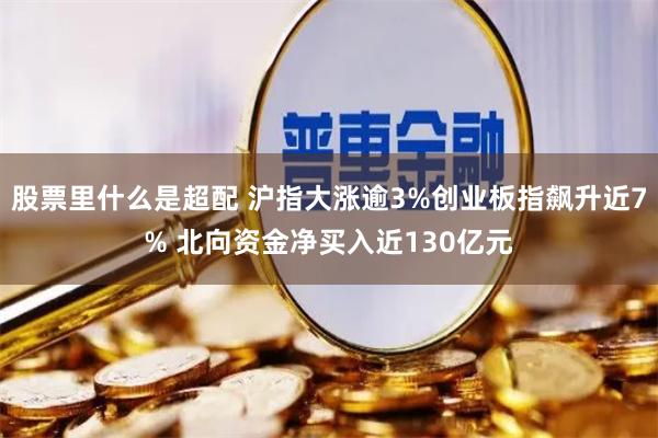 股票里什么是超配 沪指大涨逾3%创业板指飙升近7% 北向资金净买入近130亿元