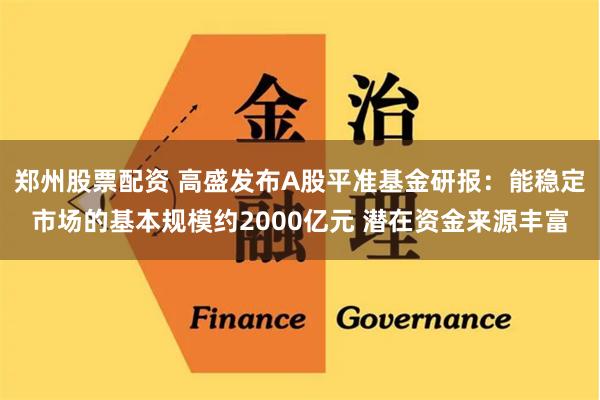 郑州股票配资 高盛发布A股平准基金研报：能稳定市场的基本规模约2000亿元 潜在资金来源丰富