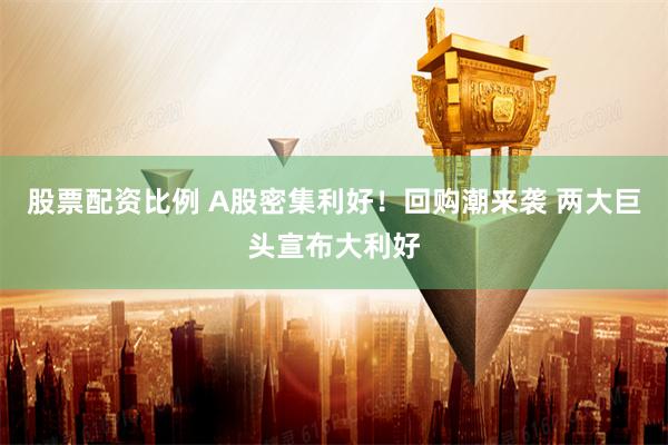 股票配资比例 A股密集利好！回购潮来袭 两大巨头宣布大利好