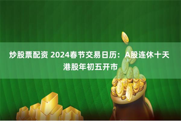 炒股票配资 2024春节交易日历：A股连休十天 港股年初五开市