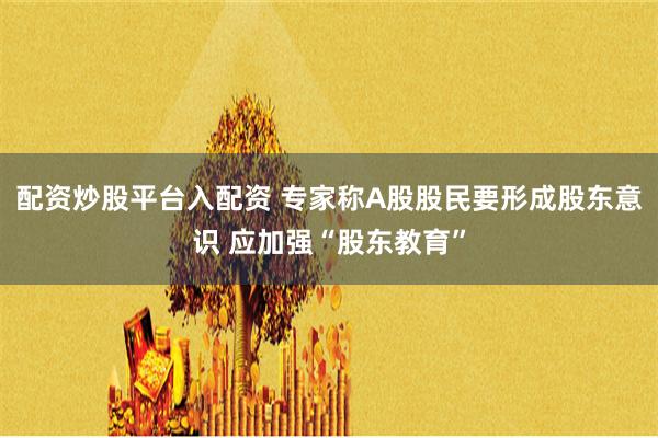 配资炒股平台入配资 专家称A股股民要形成股东意识 应加强“股东教育”