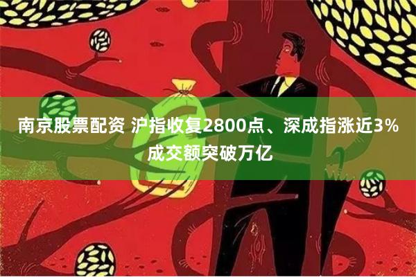南京股票配资 沪指收复2800点、深成指涨近3% 成交额突破万亿
