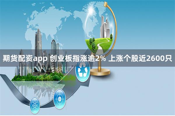 期货配资app 创业板指涨逾2% 上涨个股近2600只