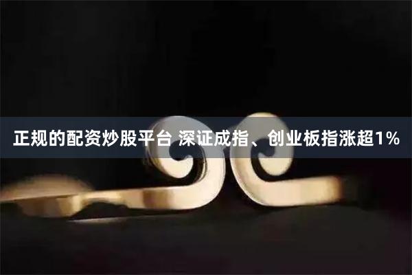 正规的配资炒股平台 深证成指、创业板指涨超1%