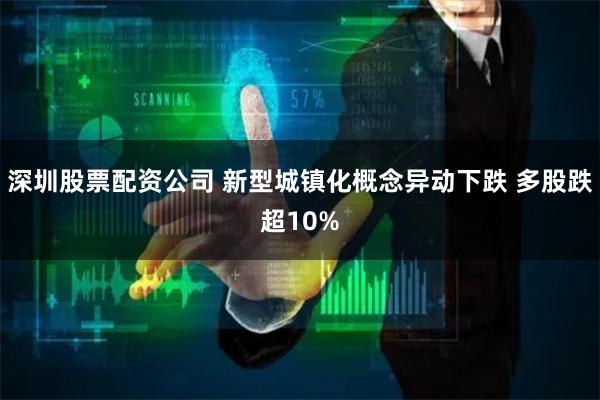 深圳股票配资公司 新型城镇化概念异动下跌 多股跌超10%