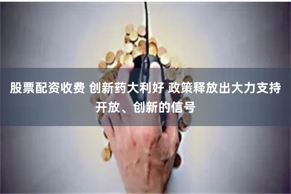 股票配资收费 创新药大利好 政策释放出大力支持开放、创新的信号