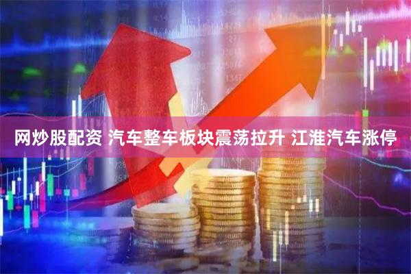 网炒股配资 汽车整车板块震荡拉升 江淮汽车涨停