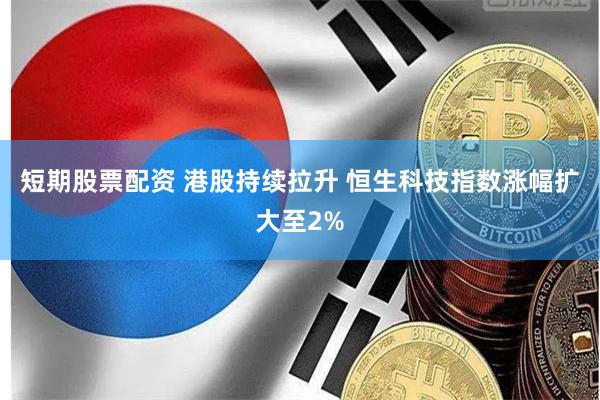 短期股票配资 港股持续拉升 恒生科技指数涨幅扩大至2%