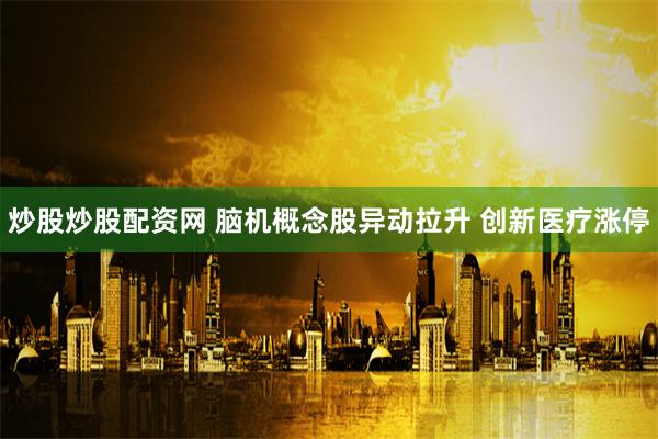 炒股炒股配资网 脑机概念股异动拉升 创新医疗涨停
