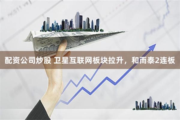 配资公司炒股 卫星互联网板块拉升，和而泰2连板