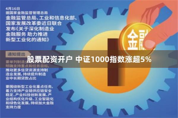 股票配资开户 中证1000指数涨超5%