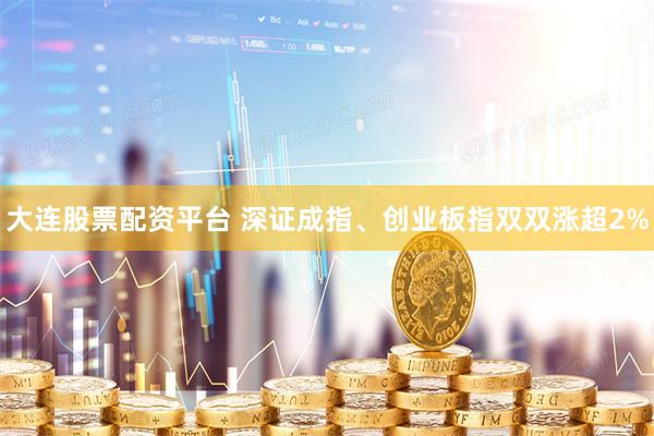 大连股票配资平台 深证成指、创业板指双双涨超2%