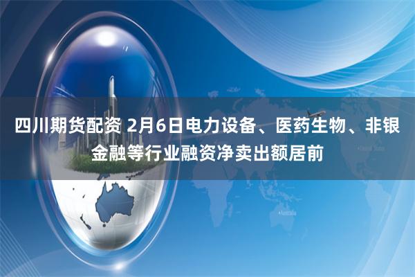 四川期货配资 2月6日电力设备、医药生物、非银金融等行业融资净卖出额居前