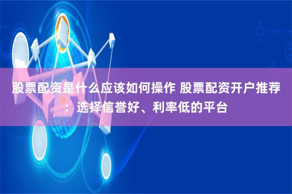 股票配资是什么应该如何操作 股票配资开户推荐：选择信誉好、利率低的平台