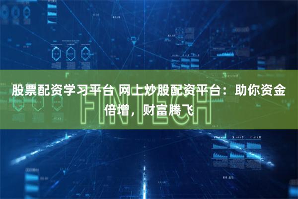 股票配资学习平台 网上炒股配资平台：助你资金倍增，财富腾飞